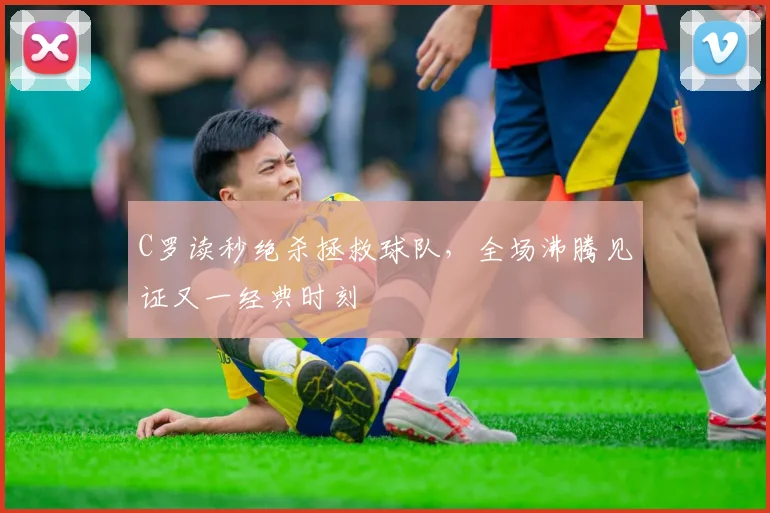 C罗读秒绝杀拯救球队，全场沸腾见证又一经典时刻