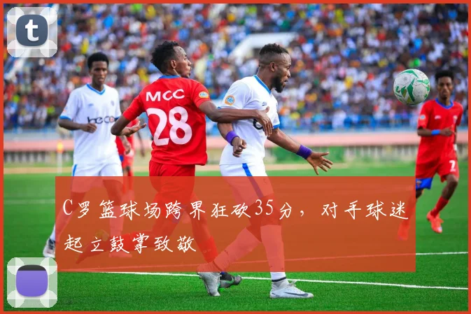 C罗篮球场跨界狂砍35分，对手球迷起立鼓掌致敬