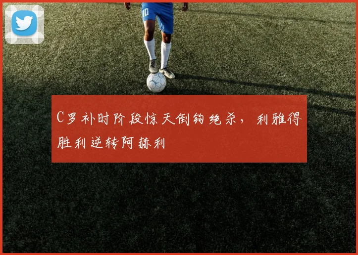 C罗补时阶段惊天倒钩绝杀,利雅得胜利逆转阿赫利