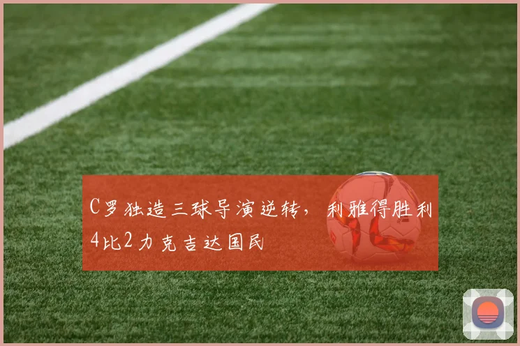 C罗独造三球导演逆转，利雅得胜利4比2力克吉达国民