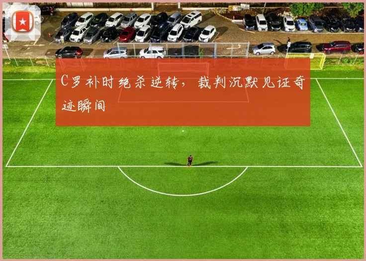 C罗补时绝杀逆转，裁判沉默见证奇迹瞬间