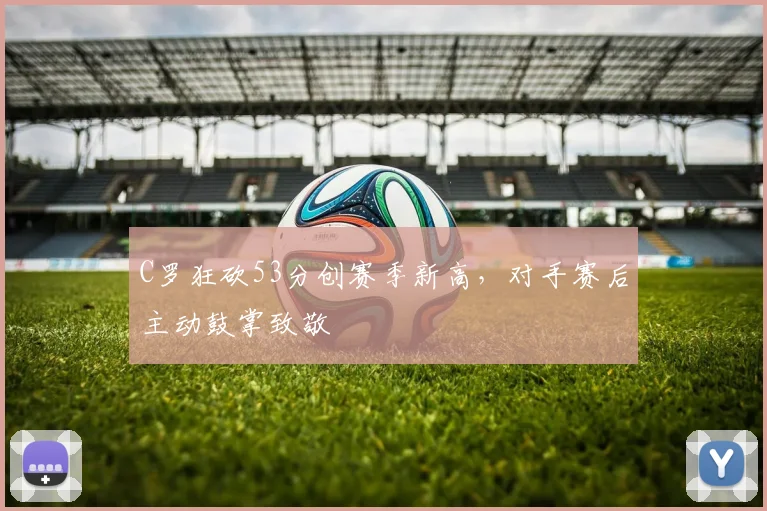 C罗狂砍53分创赛季新高，对手赛后主动鼓掌致敬