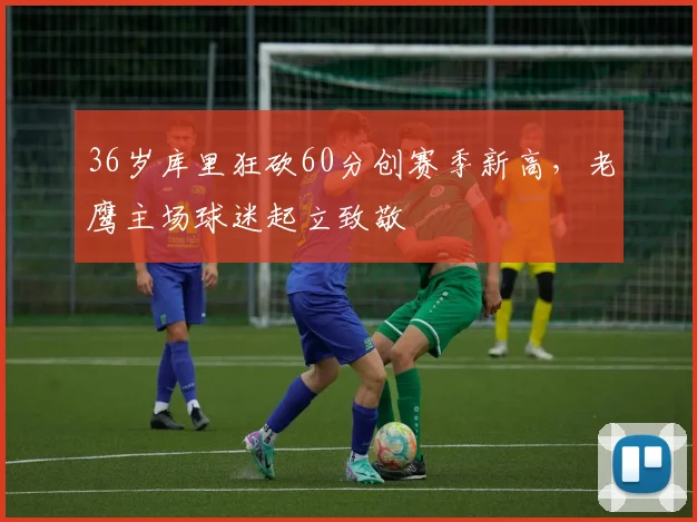 36岁库里狂砍60分创赛季新高,老鹰主场球迷起立致敬