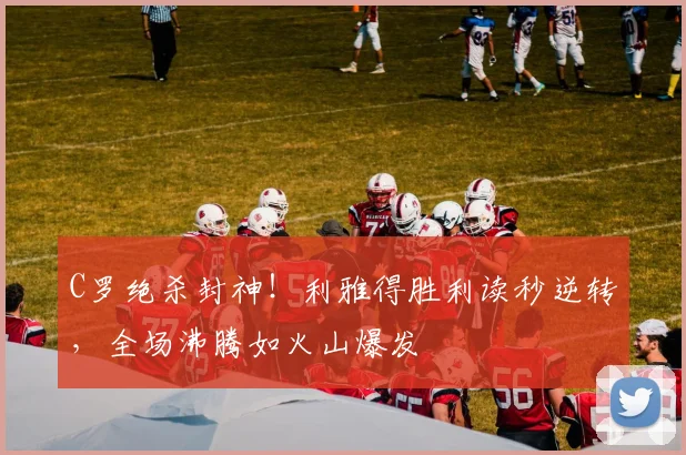 C罗绝杀封神!利雅得胜利读秒逆转,全场沸腾如火山爆发